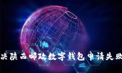 如何解决陕西邮政数字钱包申请失败的问题