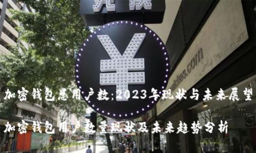 加密钱包总用户数：2023年现状与未来展望

加密钱包用户数量现状及未来趋势分析