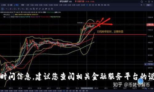 抱歉，我无法提供实时或特定平台的交易时间信息。建议您查阅相关金融服务平台的说明或联系其客服人员以获取准确的信息。
